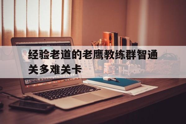 开云体育APP下载-经验老道的老鹰教练群智通关多难关卡